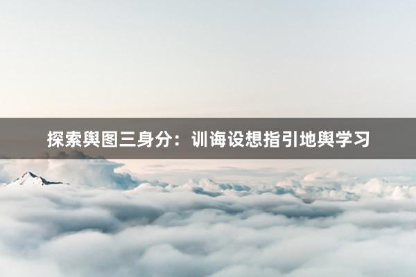 探索舆图三身分：训诲设想指引地舆学习