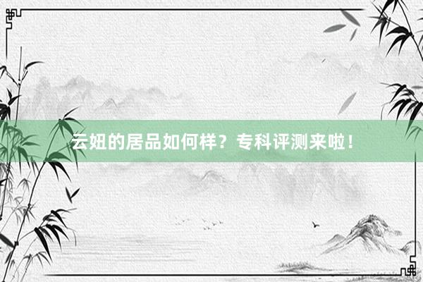 云妞的居品如何样？专科评测来啦！