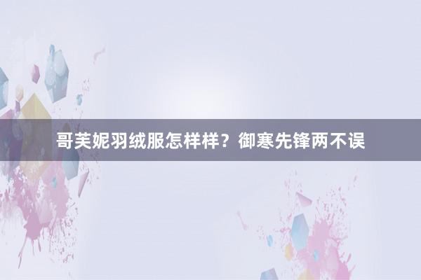 哥芙妮羽绒服怎样样？御寒先锋两不误